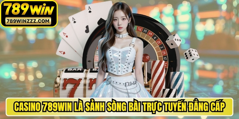 Casino 789WIN là sảnh sòng bài trực tuyến đẳng cấp top đầu